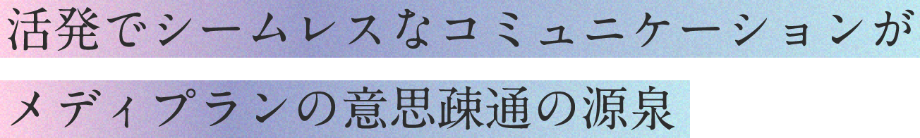 活発でシームレスなコミュニケーションがメディプランの意思疎通の源泉