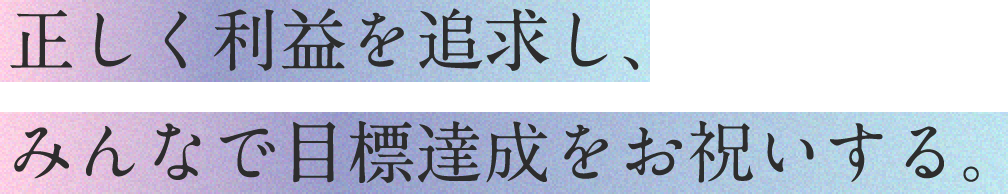 正しく利益を追求し、みんなで目標達成をお祝いする。