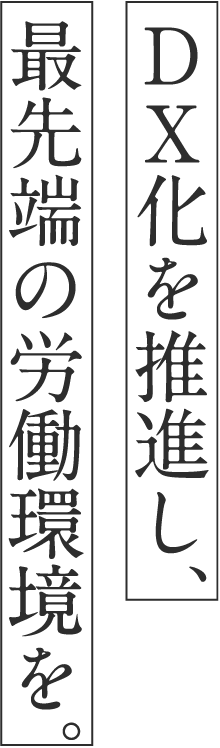 DX化を推進し、最先端の労働環境を。