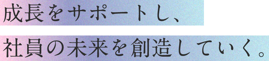 成⻑をサポートし、社員の未来を創造していく。